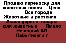 Продаю переноску для животных новая! › Цена ­ 500 - Все города Животные и растения » Аксесcуары и товары для животных   . Ямало-Ненецкий АО,Лабытнанги г.